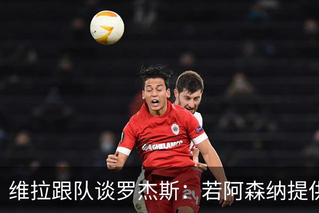 维拉跟队谈罗杰斯：若阿森纳提供更高薪水和争冠机会 他愿意转会